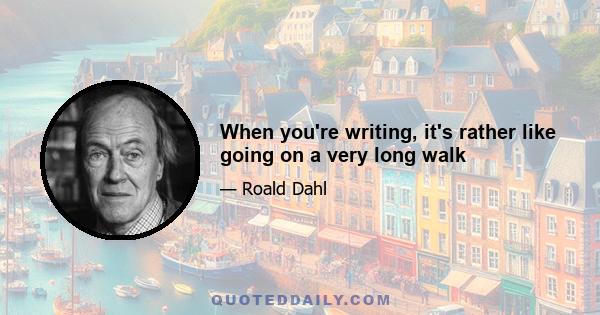 When you're writing, it's rather like going on a very long walk