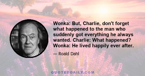 Wonka: But, Charlie, don't forget what happened to the man who suddenly got everything he always wanted. Charlie: What happened? Wonka: He lived happily ever after.