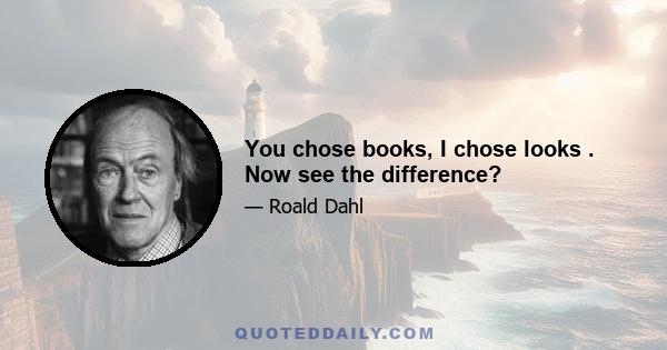 You chose books, I chose looks . Now see the difference?