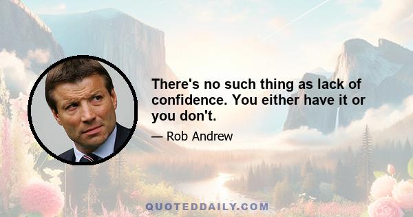 There's no such thing as lack of confidence. You either have it or you don't.