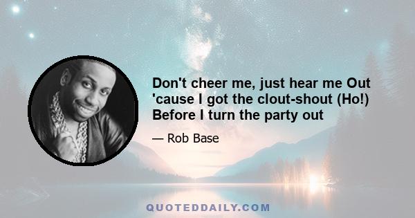 Don't cheer me, just hear me Out 'cause I got the clout-shout (Ho!) Before I turn the party out