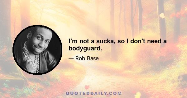 I'm not a sucka, so I don't need a bodyguard.