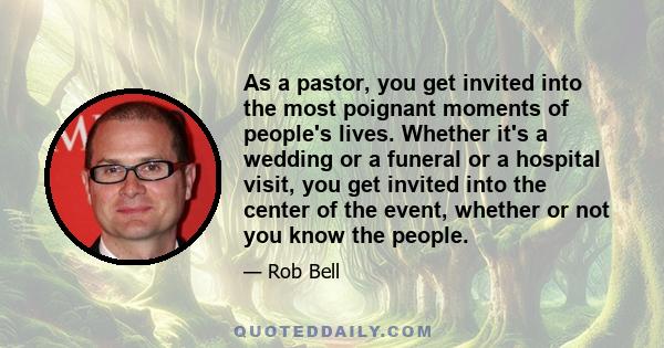 As a pastor, you get invited into the most poignant moments of people's lives. Whether it's a wedding or a funeral or a hospital visit, you get invited into the center of the event, whether or not you know the people.