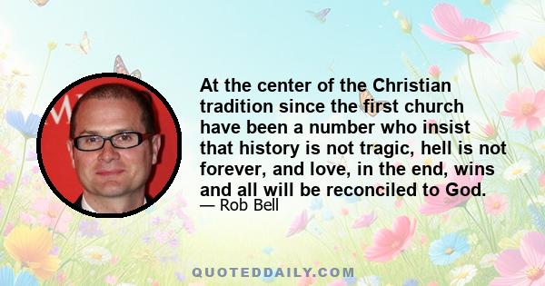 At the center of the Christian tradition since the first church have been a number who insist that history is not tragic, hell is not forever, and love, in the end, wins and all will be reconciled to God.