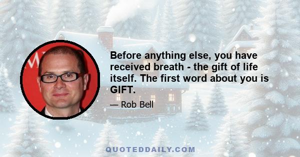 Before anything else, you have received breath - the gift of life itself. The first word about you is GIFT.