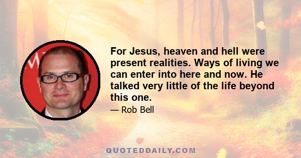 For Jesus, heaven and hell were present realities. Ways of living we can enter into here and now. He talked very little of the life beyond this one.