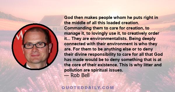 God then makes people whom he puts right in the middle of all this loaded creation. Commanding them to care for creation, to manage it, to lovingly use it, to creatively order it... They are environmentalists. Being