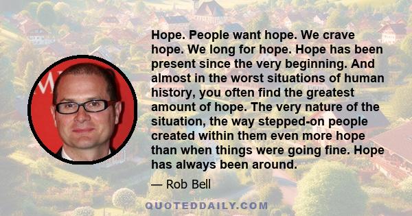 Hope. People want hope. We crave hope. We long for hope. Hope has been present since the very beginning. And almost in the worst situations of human history, you often find the greatest amount of hope. The very nature