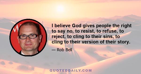 I believe God gives people the right to say no, to resist, to refuse, to reject, to cling to their sins, to cling to their version of their story.