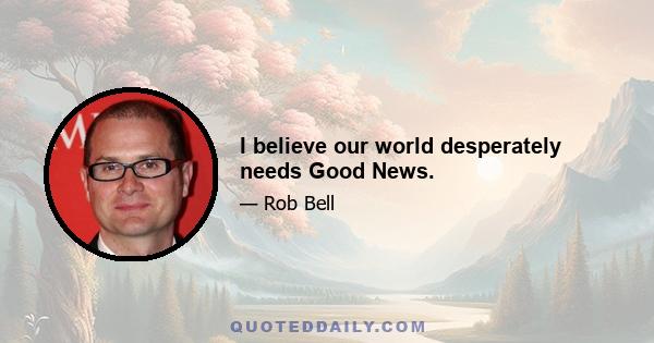 I believe our world desperately needs Good News.