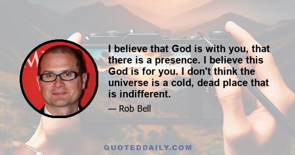 I believe that God is with you, that there is a presence. I believe this God is for you. I don't think the universe is a cold, dead place that is indifferent.