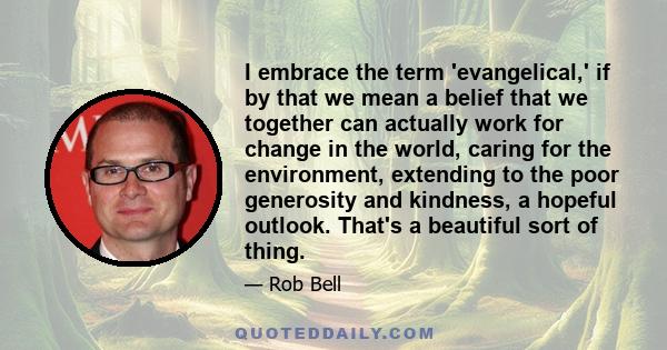 I embrace the term 'evangelical,' if by that we mean a belief that we together can actually work for change in the world, caring for the environment, extending to the poor generosity and kindness, a hopeful outlook.