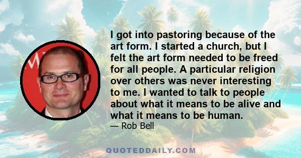 I got into pastoring because of the art form. I started a church, but I felt the art form needed to be freed for all people. A particular religion over others was never interesting to me. I wanted to talk to people