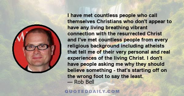 I have met countless people who call themselves Christians who don't appear to have any living breathing vibrant connection with the resurrected Christ and I've met countless people from every religious background