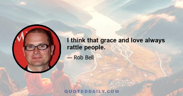 I think that grace and love always rattle people.