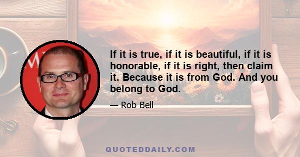 If it is true, if it is beautiful, if it is honorable, if it is right, then claim it. Because it is from God. And you belong to God.