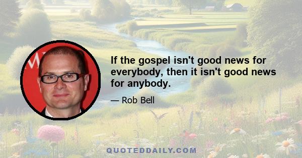 If the gospel isn't good news for everybody, then it isn't good news for anybody.