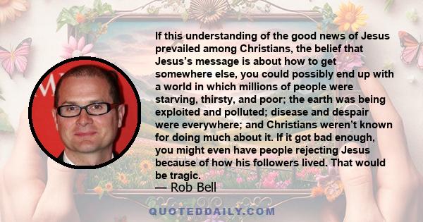 If this understanding of the good news of Jesus prevailed among Christians, the belief that Jesus’s message is about how to get somewhere else, you could possibly end up with a world in which millions of people were