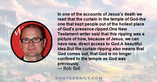 In one of the accounts of Jesus's death we read that the curtain in the temple of God-the one that kept people out of the holiest place of God's presence-ripped.One New Testament writer said that this ripping was a