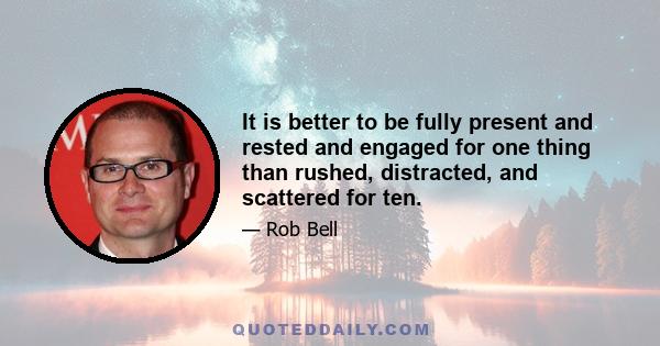 It is better to be fully present and rested and engaged for one thing than rushed, distracted, and scattered for ten.