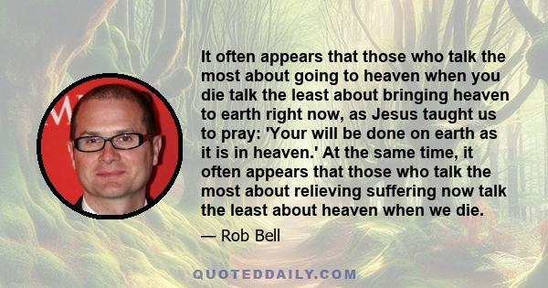 It often appears that those who talk the most about going to heaven when you die talk the least about bringing heaven to earth right now, as Jesus taught us to pray: 'Your will be done on earth as it is in heaven.' At