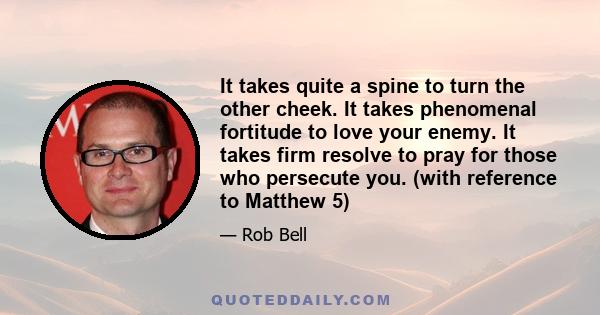 It takes quite a spine to turn the other cheek. It takes phenomenal fortitude to love your enemy. It takes firm resolve to pray for those who persecute you. (with reference to Matthew 5)