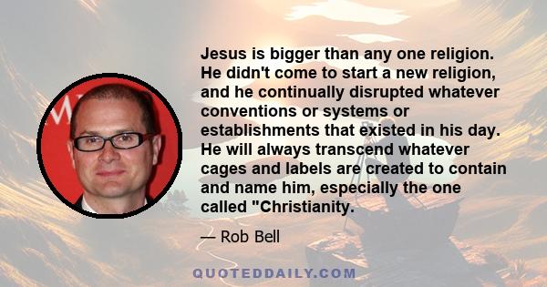 Jesus is bigger than any one religion. He didn't come to start a new religion, and he continually disrupted whatever conventions or systems or establishments that existed in his day. He will always transcend whatever