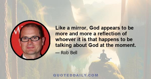 Like a mirror, God appears to be more and more a reflection of whoever it is that happens to be talking about God at the moment.