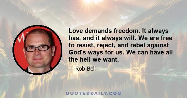 Love demands freedom. It always has, and it always will. We are free to resist, reject, and rebel against God's ways for us. We can have all the hell we want.