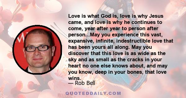 Love is what God is, love is why Jesus came, and love is why he continues to come, year after year to person after person...May you experience this vast, expansive, infinite, indestructible love that has been yours all