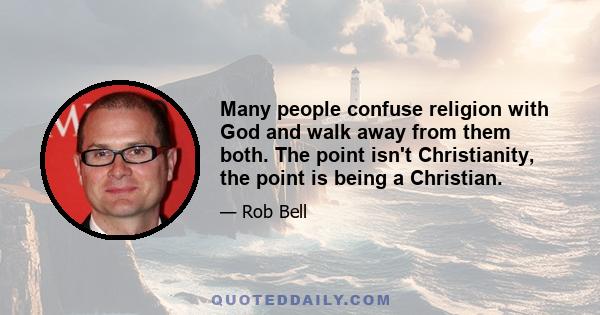 Many people confuse religion with God and walk away from them both. The point isn't Christianity, the point is being a Christian.