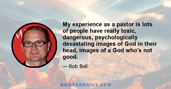 My experience as a pastor is lots of people have really toxic, dangerous, psychologically devastating images of God in their head, images of a God who's not good.