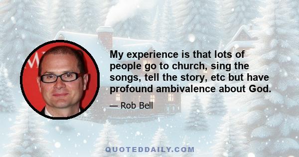 My experience is that lots of people go to church, sing the songs, tell the story, etc but have profound ambivalence about God.