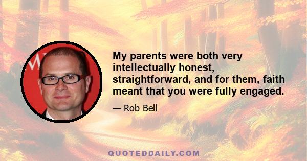 My parents were both very intellectually honest, straightforward, and for them, faith meant that you were fully engaged.