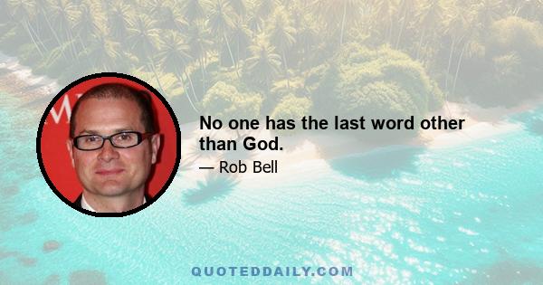 No one has the last word other than God.