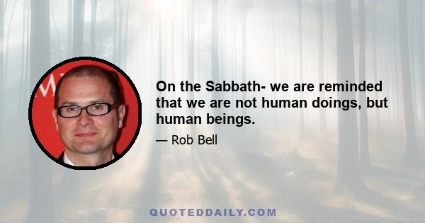 On the Sabbath- we are reminded that we are not human doings, but human beings.