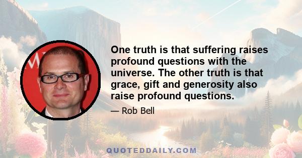 One truth is that suffering raises profound questions with the universe. The other truth is that grace, gift and generosity also raise profound questions.