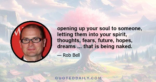 opening up your soul to someone, letting them into your spirit, thoughts, fears, future, hopes, dreams ... that is being naked.