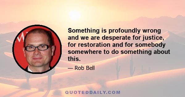 Something is profoundly wrong and we are desperate for justice, for restoration and for somebody somewhere to do something about this.