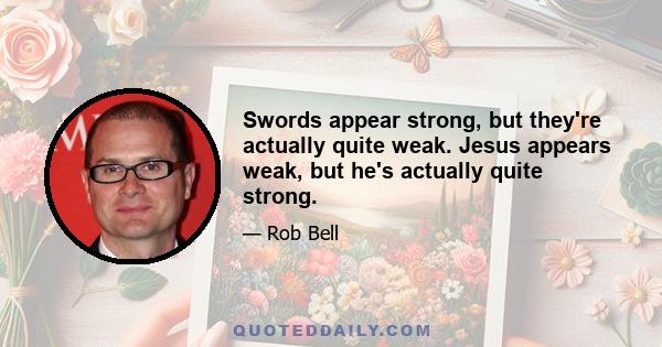 Swords appear strong, but they're actually quite weak. Jesus appears weak, but he's actually quite strong.