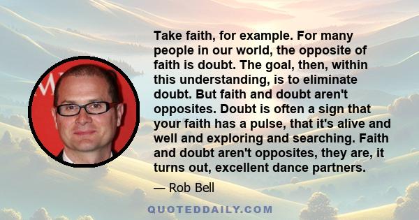 Take faith, for example. For many people in our world, the opposite of faith is doubt. The goal, then, within this understanding, is to eliminate doubt. But faith and doubt aren't opposites. Doubt is often a sign that