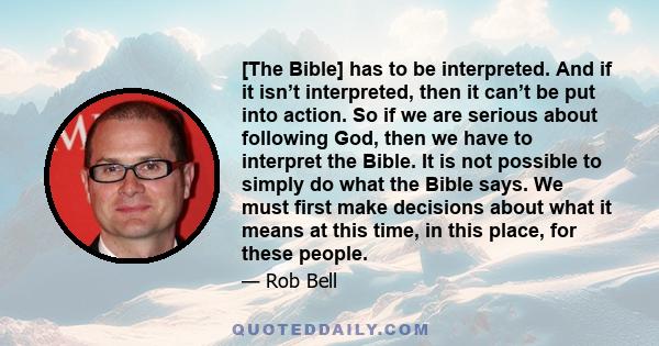 [The Bible] has to be interpreted. And if it isn’t interpreted, then it can’t be put into action. So if we are serious about following God, then we have to interpret the Bible. It is not possible to simply do what the