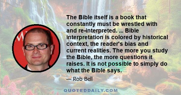 The Bible itself is a book that constantly must be wrestled with and re-interpreted. ... Bible interpretation is colored by historical context, the reader's bias and current realities. The more you study the Bible, the