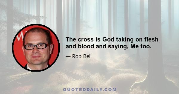 The cross is God taking on flesh and blood and saying, Me too.