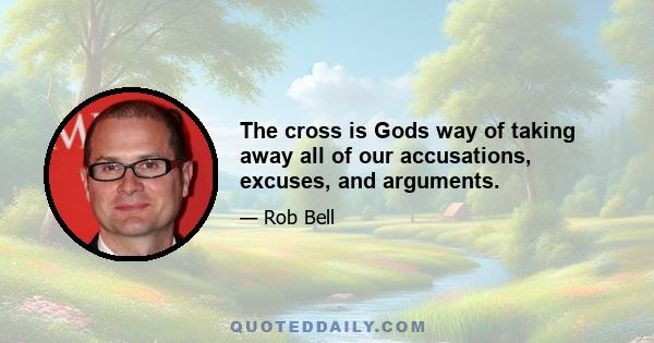 The cross is Gods way of taking away all of our accusations, excuses, and arguments.