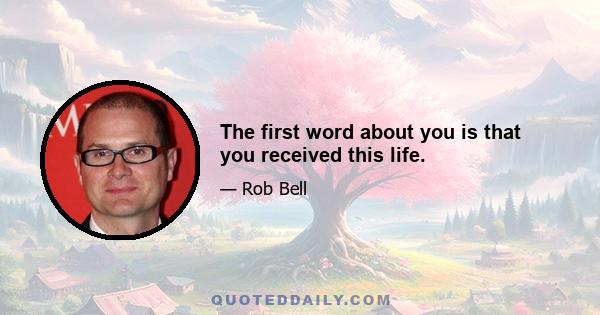 The first word about you is that you received this life.