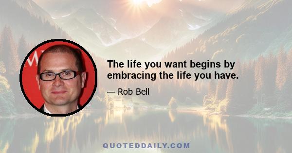 The life you want begins by embracing the life you have.