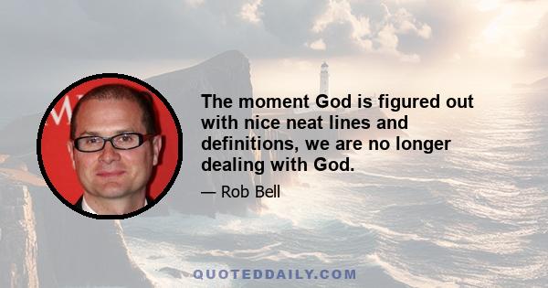 The moment God is figured out with nice neat lines and definitions, we are no longer dealing with God.