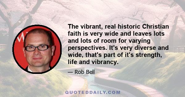 The vibrant, real historic Christian faith is very wide and leaves lots and lots of room for varying perspectives. It's very diverse and wide, that's part of it's strength, life and vibrancy.