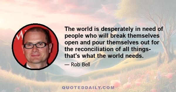 The world is desperately in need of people who will break themselves open and pour themselves out for the reconciliation of all things- that's what the world needs.